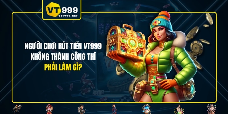 Người chơi rút tiền VT999 không thành công thì phải làm gì?